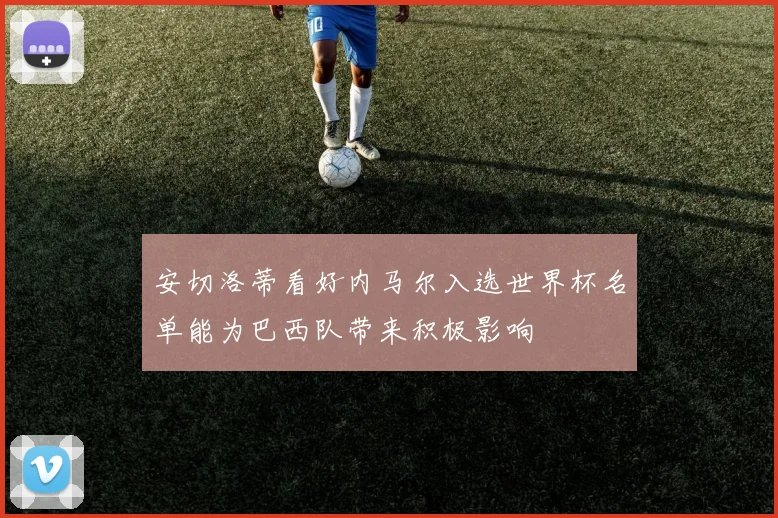 安切洛蒂看好内马尔入选世界杯名单能为巴西队带来积极影响