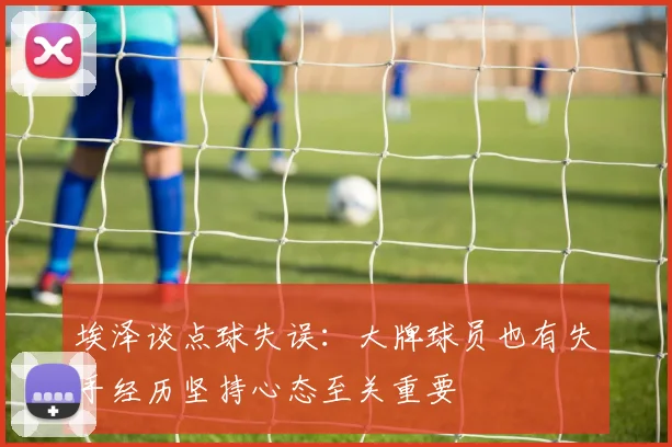 埃泽谈点球失误：大牌球员也有失手经历坚持心态至关重要