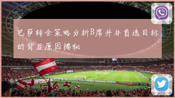 巴萨转会策略分析B席并非首选目标的背后原因揭秘