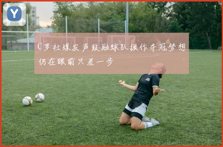 C罗社媒发声鼓励球队振作夺冠梦想仍在眼前只差一步