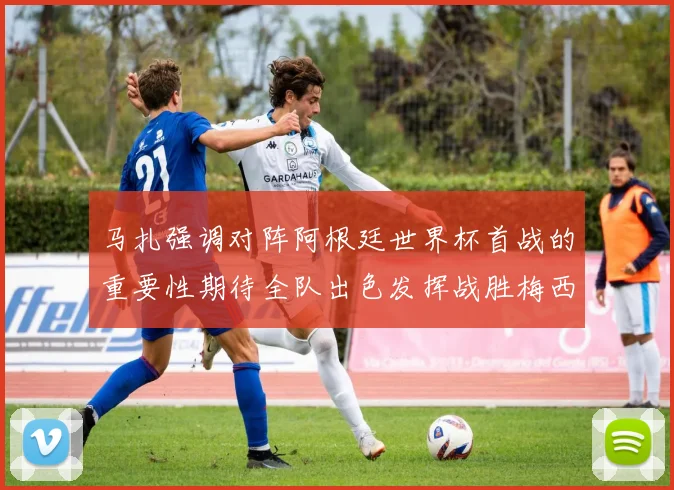 马扎强调对阵阿根廷世界杯首战的重要性期待全队出色发挥战胜梅西
