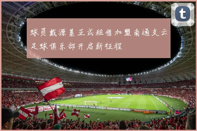 球员戴源基正式租借加盟南通支云足球俱乐部开启新征程