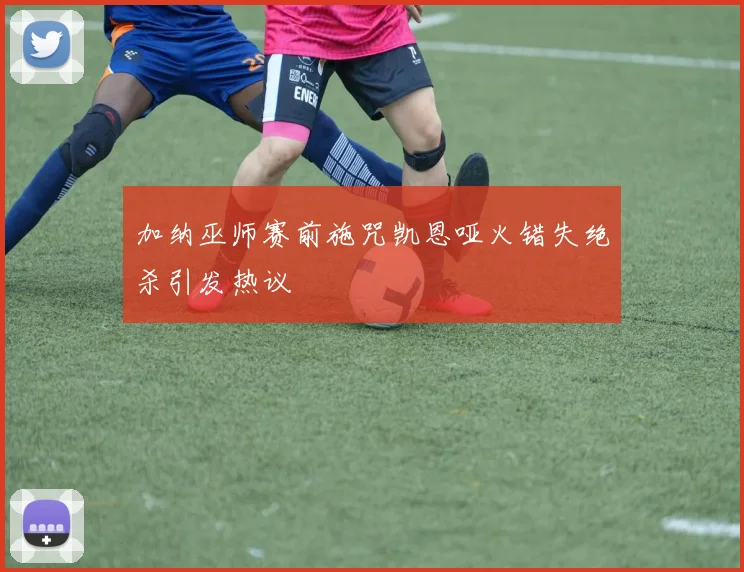 加纳巫师赛前施咒凯恩哑火错失绝杀引发热议