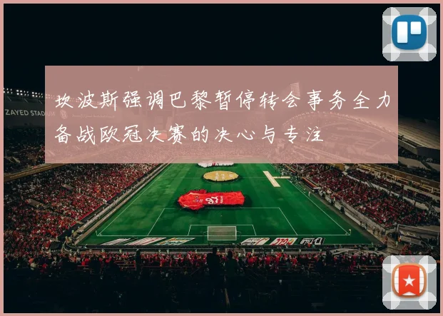 坎波斯强调巴黎暂停转会事务全力备战欧冠决赛的决心与专注