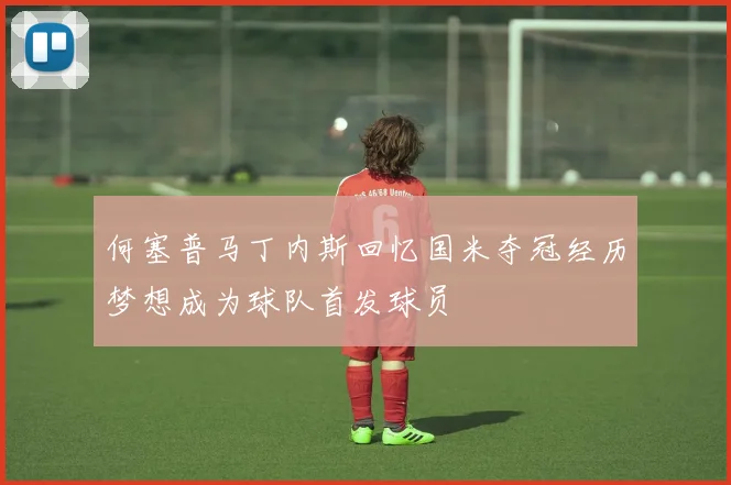 何塞普马丁内斯回忆国米夺冠经历梦想成为球队首发球员