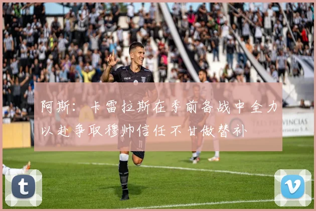 阿斯：卡雷拉斯在季前备战中全力以赴争取穆帅信任不甘做替补
