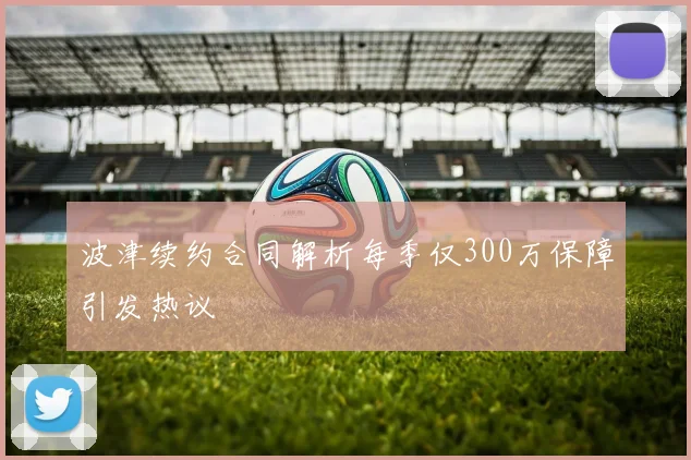 波津续约合同解析每季仅300万保障引发热议