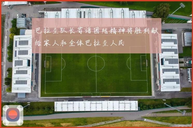 巴拉圭队长寄语团结精神将胜利献给家人和全体巴拉圭人民