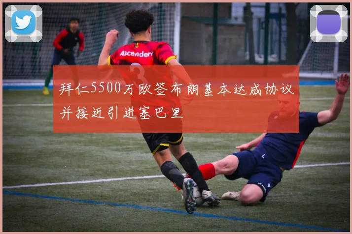 拜仁5500万欧签布朗基本达成协议并接近引进塞巴里