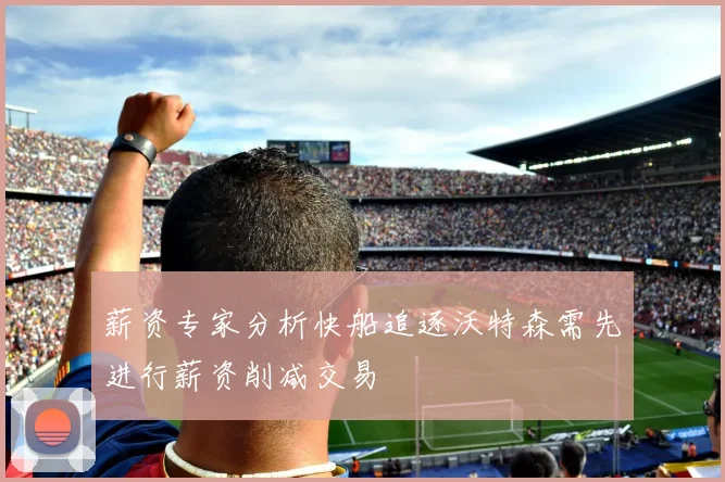薪资专家分析快船追逐沃特森需先进行薪资削减交易