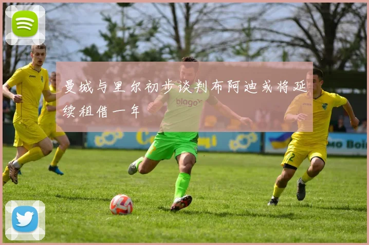 曼城与里尔初步谈判布阿迪或将延续租借一年