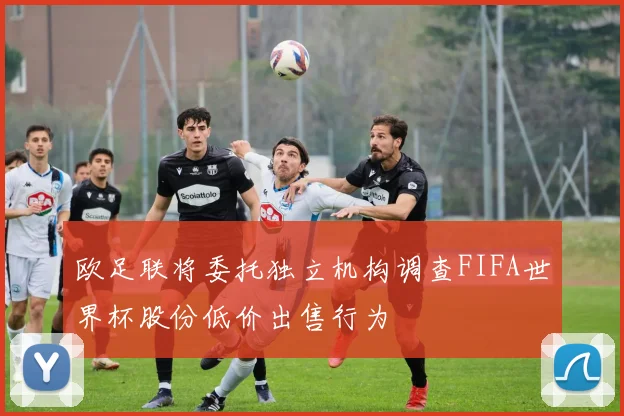 欧足联将委托独立机构调查FIFA世界杯股份低价出售行为