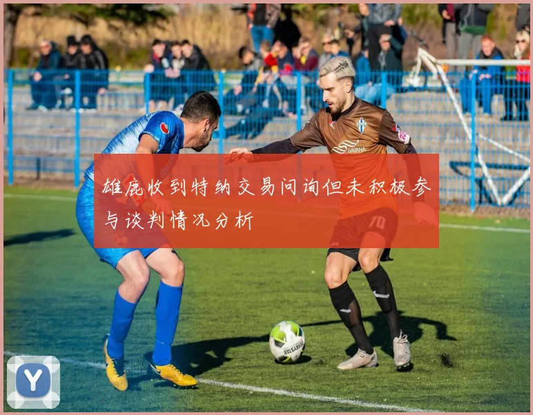 雄鹿收到特纳交易问询但未积极参与谈判情况分析