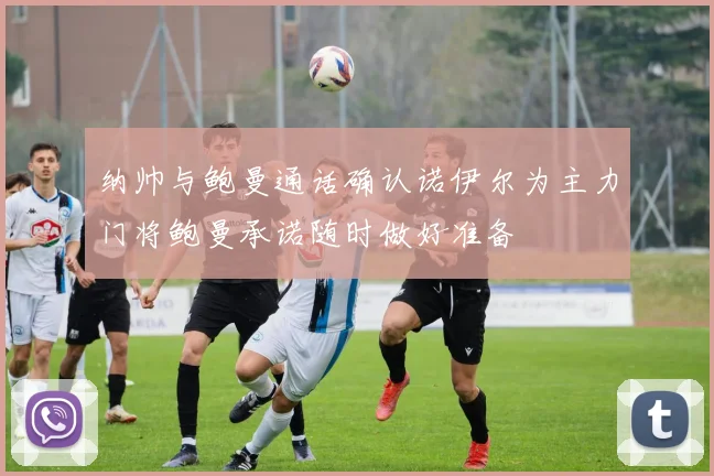 纳帅与鲍曼通话确认诺伊尔为主力门将鲍曼承诺随时做好准备