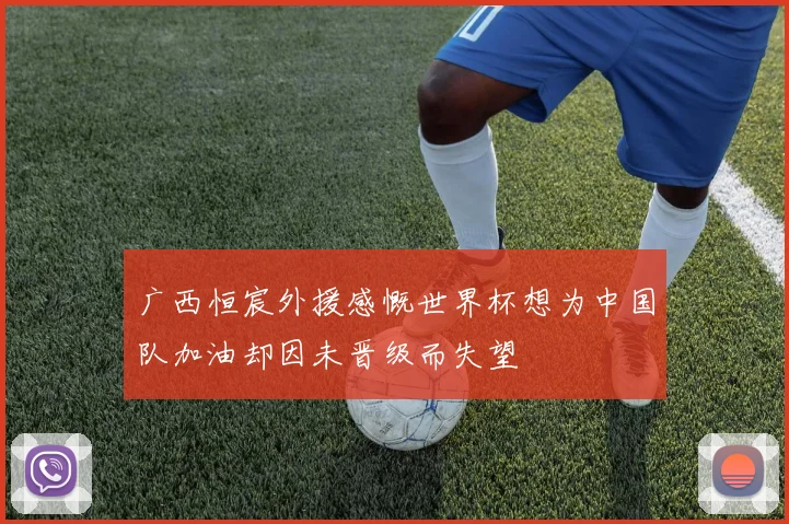 广西恒宸外援感慨世界杯想为中国队加油却因未晋级而失望