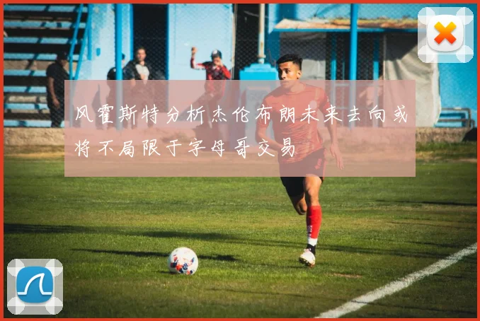 风霍斯特分析杰伦布朗未来去向或将不局限于字母哥交易