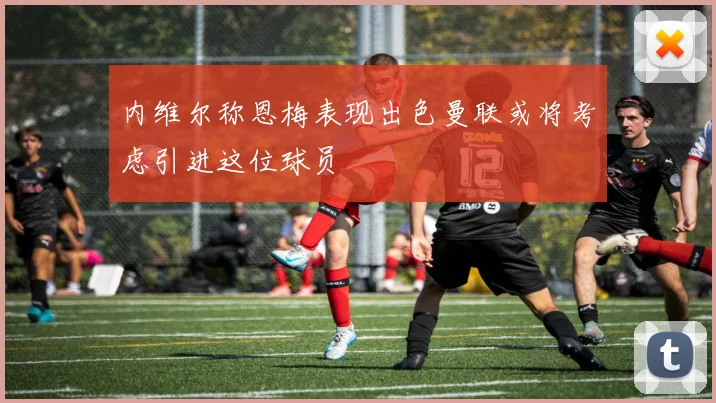 内维尔称恩梅表现出色曼联或将考虑引进这位球员