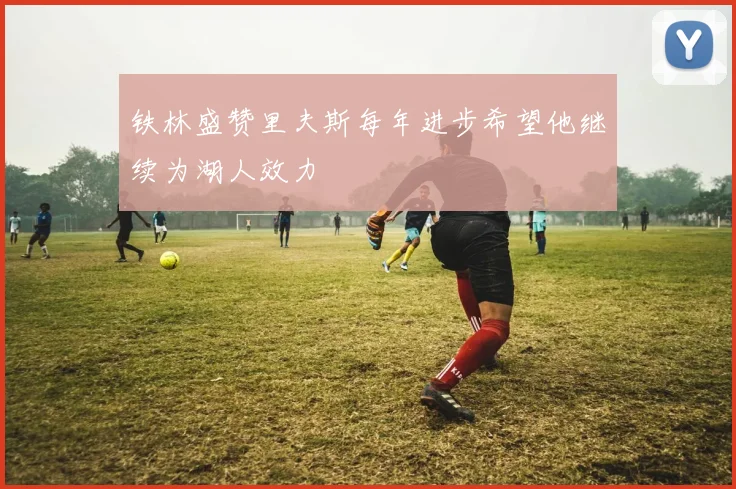 铁林盛赞里夫斯每年进步希望他继续为湖人效力