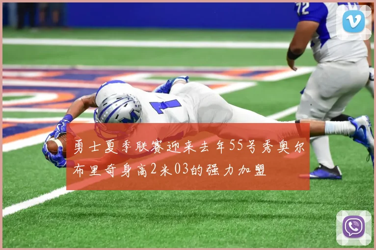 勇士夏季联赛迎来去年55号秀奥尔布里奇身高2米03的强力加盟