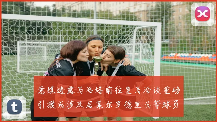 意媒透露马洛塔前往皇马洽谈重磅引援或涉及居莱尔罗德里戈等球员
