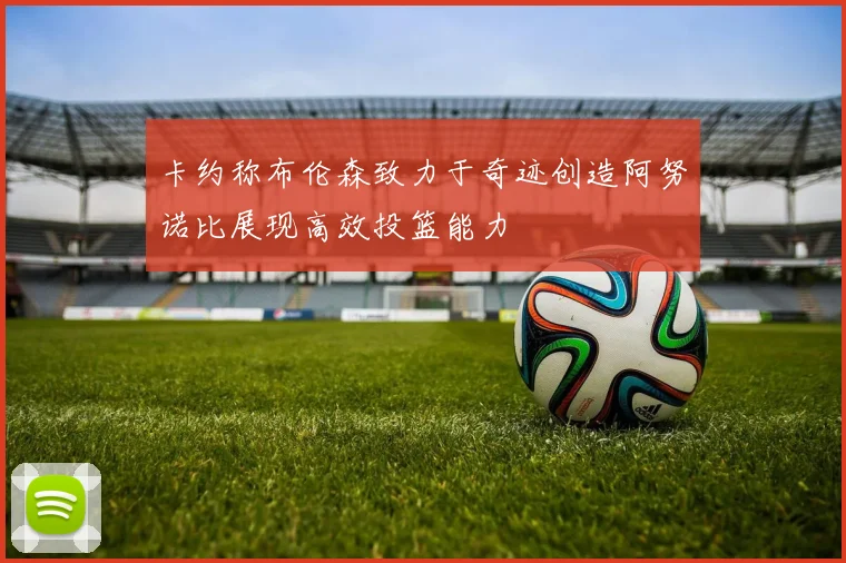 卡约称布伦森致力于奇迹创造阿努诺比展现高效投篮能力