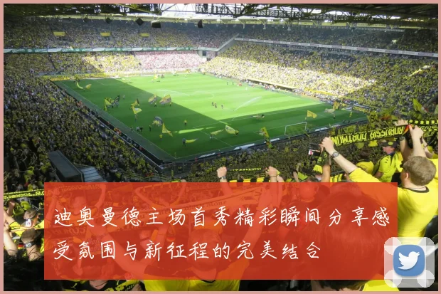 迪奥曼德主场首秀精彩瞬间分享感受氛围与新征程的完美结合