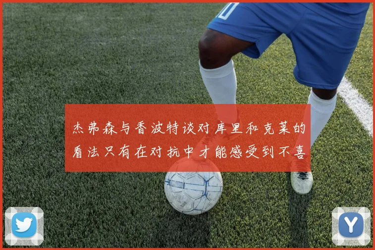 杰弗森与香波特谈对库里和克莱的看法只有在对抗中才能感受到不喜欢