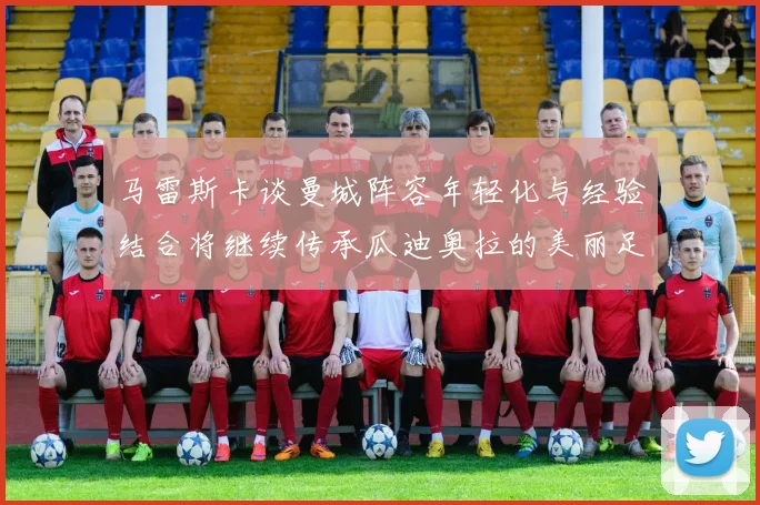 马雷斯卡谈曼城阵容年轻化与经验结合将继续传承瓜迪奥拉的美丽足球理念