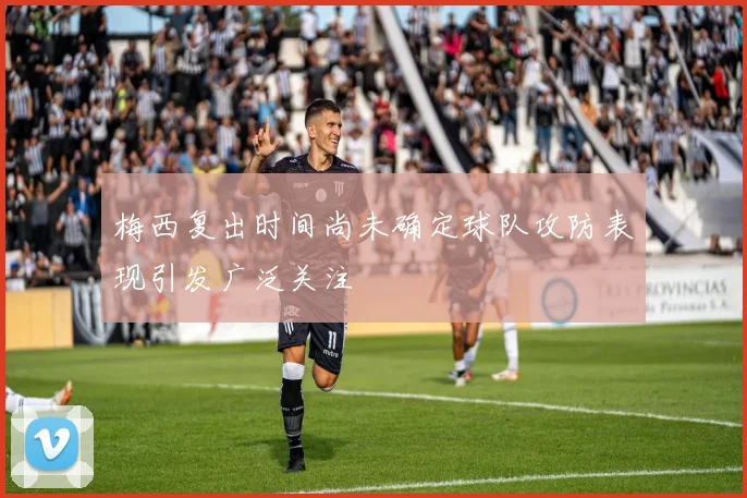 梅西复出时间尚未确定球队攻防表现引发广泛关注