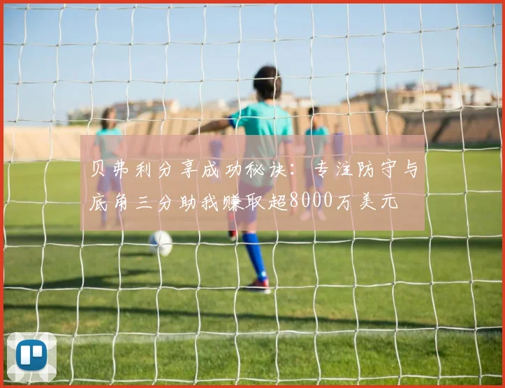 贝弗利分享成功秘诀：专注防守与底角三分助我赚取超8000万美元